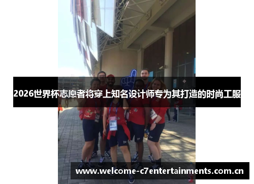 2026世界杯志愿者将穿上知名设计师专为其打造的时尚工服 2026世界杯志愿者将穿上知名设计师专为其打造的时尚工服