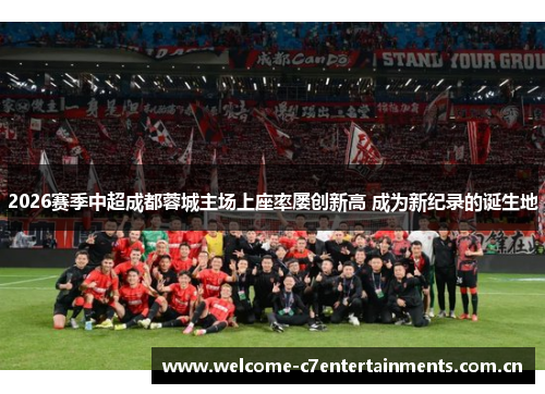 2026赛季中超成都蓉城主场上座率屡创新高 成为新纪录的诞生地 2026赛季中超成都蓉城主场上座率屡创新高 成为新纪录的诞生地