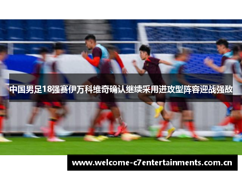 中国男足18强赛伊万科维奇确认继续采用进攻型阵容迎战强敌 中国男足18强赛伊万科维奇确认继续采用进攻型阵容迎战强敌