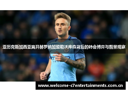 亚历克斯加西亚离开赫罗纳加盟勒沃库森背后的转会博弈与前景观察 亚历克斯加西亚离开赫罗纳加盟勒沃库森背后的转会博弈与前景观察