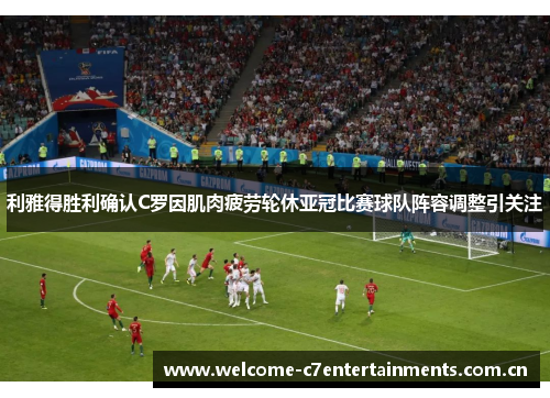 利雅得胜利确认C罗因肌肉疲劳轮休亚冠比赛球队阵容调整引关注 利雅得胜利确认C罗因肌肉疲劳轮休亚冠比赛球队阵容调整引关注