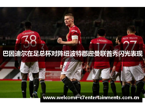 巴因迪尔在足总杯对阵纽波特郡迎曼联首秀闪光表现