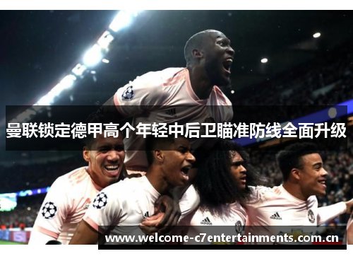 曼联锁定德甲高个年轻中后卫瞄准防线全面升级 曼联锁定德甲高个年轻中后卫瞄准防线全面升级