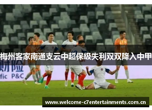 梅州客家南通支云中超保级失利双双降入中甲 梅州客家南通支云中超保级失利双双降入中甲