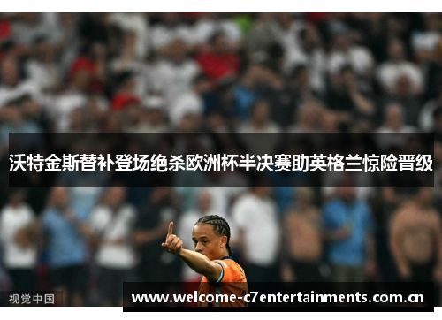 沃特金斯替补登场绝杀欧洲杯半决赛助英格兰惊险晋级 沃特金斯替补登场绝杀欧洲杯半决赛助英格兰惊险晋级